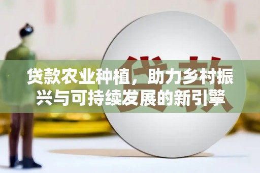 狮子山贷款农业种植，助力乡村振兴与可持续发展的新引擎