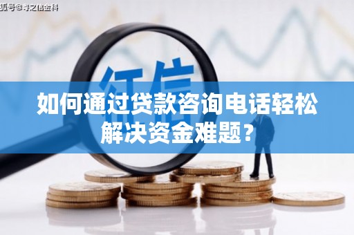 狮子山如何通过贷款咨询电话轻松解决资金难题？