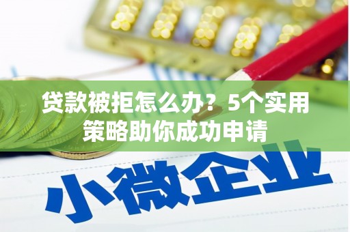 狮子山贷款被拒怎么办？5个实用策略助你成功申请