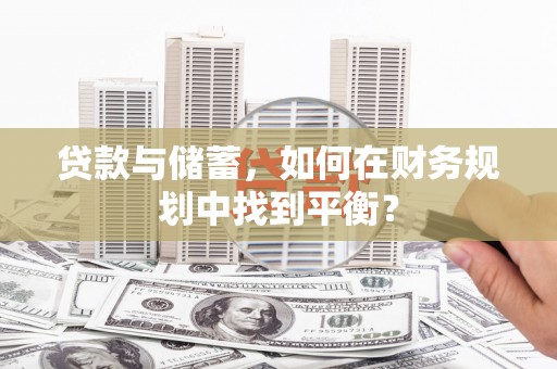 狮子山贷款与储蓄，如何在财务规划中找到平衡？
