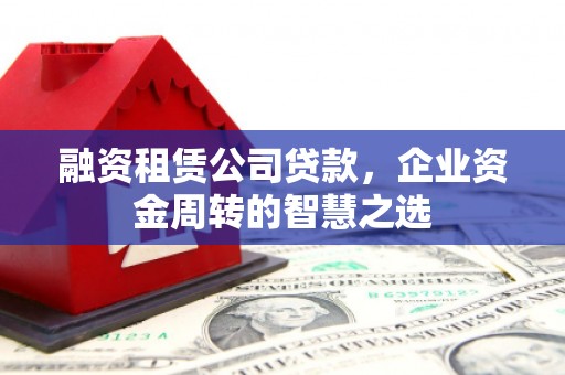 狮子山融资租赁公司贷款，企业资金周转的智慧之选