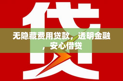 狮子山无隐藏费用贷款，透明金融，安心借贷