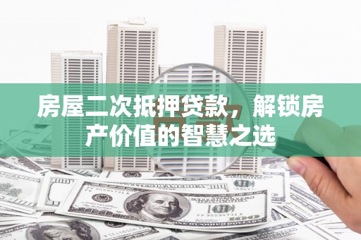 狮子山房屋二次抵押贷款，解锁房产价值的智慧之选