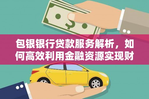 狮子山包银银行贷款服务解析，如何高效利用金融资源实现财富增长
