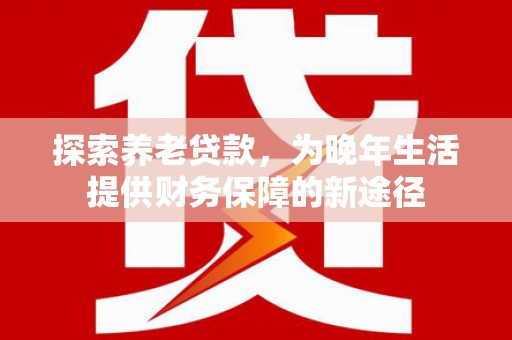 狮子山探索养老贷款，为晚年生活提供财务保障的新途径