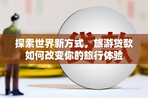 狮子山探索世界新方式，旅游贷款如何改变你的旅行体验
