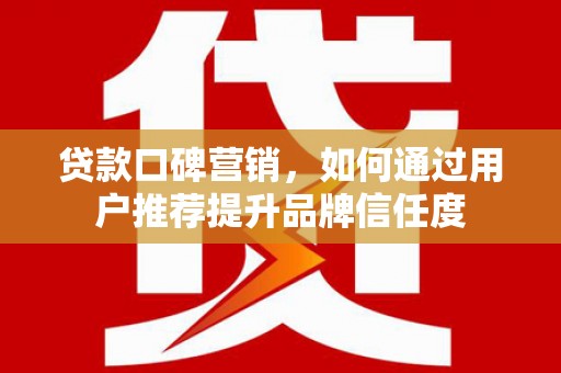 狮子山贷款口碑营销，如何通过用户推荐提升品牌信任度