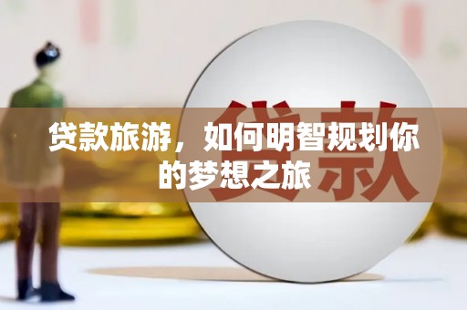 狮子山贷款旅游，如何明智规划你的梦想之旅