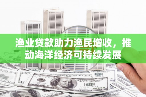狮子山渔业贷款助力渔民增收，推动海洋经济可持续发展