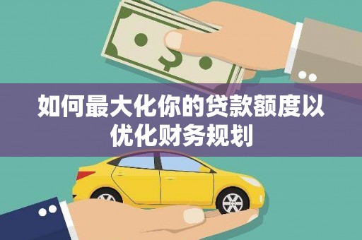 狮子山如何最大化你的贷款额度以优化财务规划