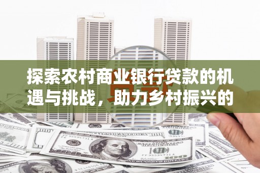狮子山探索农村商业银行贷款的机遇与挑战，助力乡村振兴的金融引擎