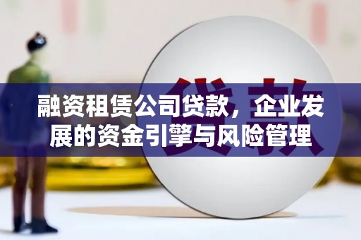 狮子山融资租赁公司贷款，企业发展的资金引擎与风险管理