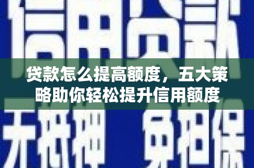 狮子山贷款怎么提高额度，五大策略助你轻松提升信用额度