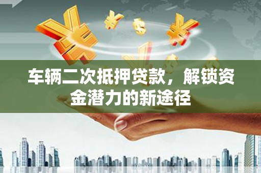 狮子山车辆二次抵押贷款，解锁资金潜力的新途径