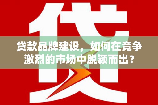 狮子山贷款品牌建设，如何在竞争激烈的市场中脱颖而出？