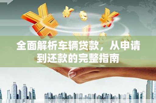 狮子山全面解析车辆贷款，从申请到还款的完整指南