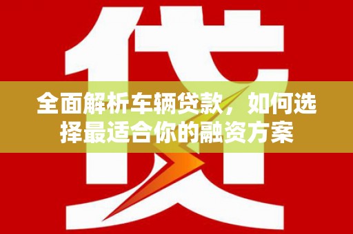 狮子山全面解析车辆贷款，如何选择最适合你的融资方案