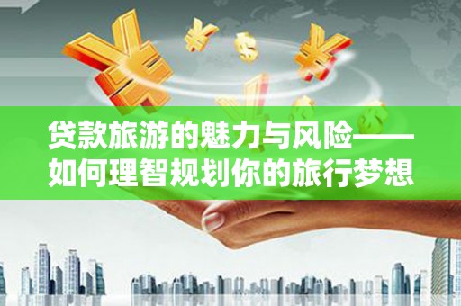 狮子山贷款旅游的魅力与风险——如何理智规划你的旅行梦想