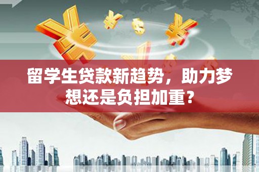 狮子山留学生贷款新趋势，助力梦想还是负担加重？