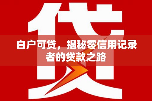 狮子山白户可贷，揭秘零信用记录者的贷款之路