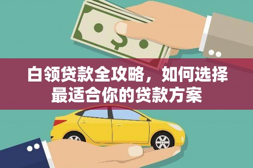 狮子山白领贷款全攻略，如何选择最适合你的贷款方案