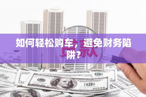 狮子山如何轻松购车，避免财务陷阱？