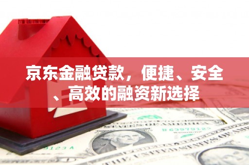 狮子山京东金融贷款，便捷、安全、高效的融资新选择